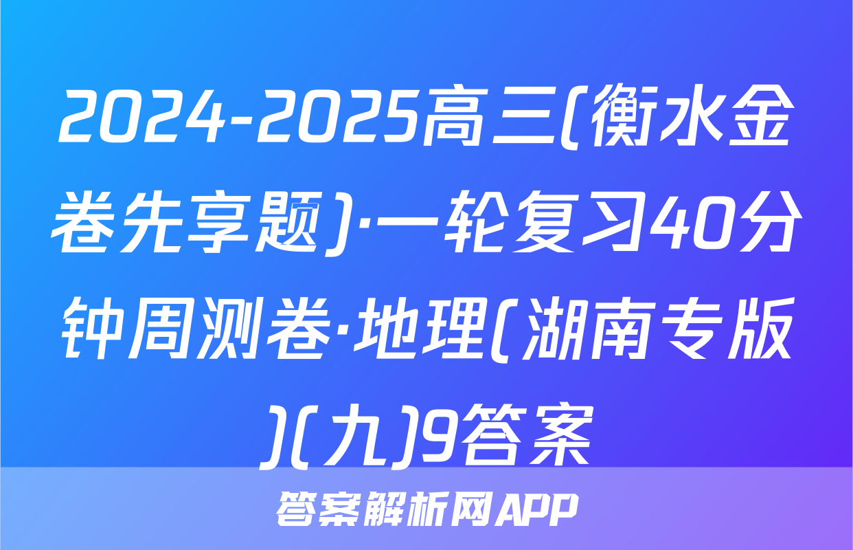 2024-2025高三(衡水金卷先享题)·一轮复习40分钟周测卷·地理(湖南专版)(九)9答案