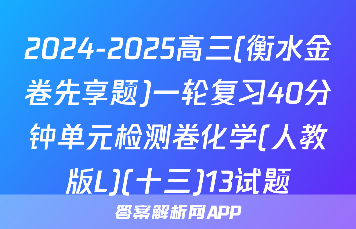 2024-2025高三(衡水金卷先享题)一轮复习40分钟单元检测卷化学(人教版L)(十三)13试题