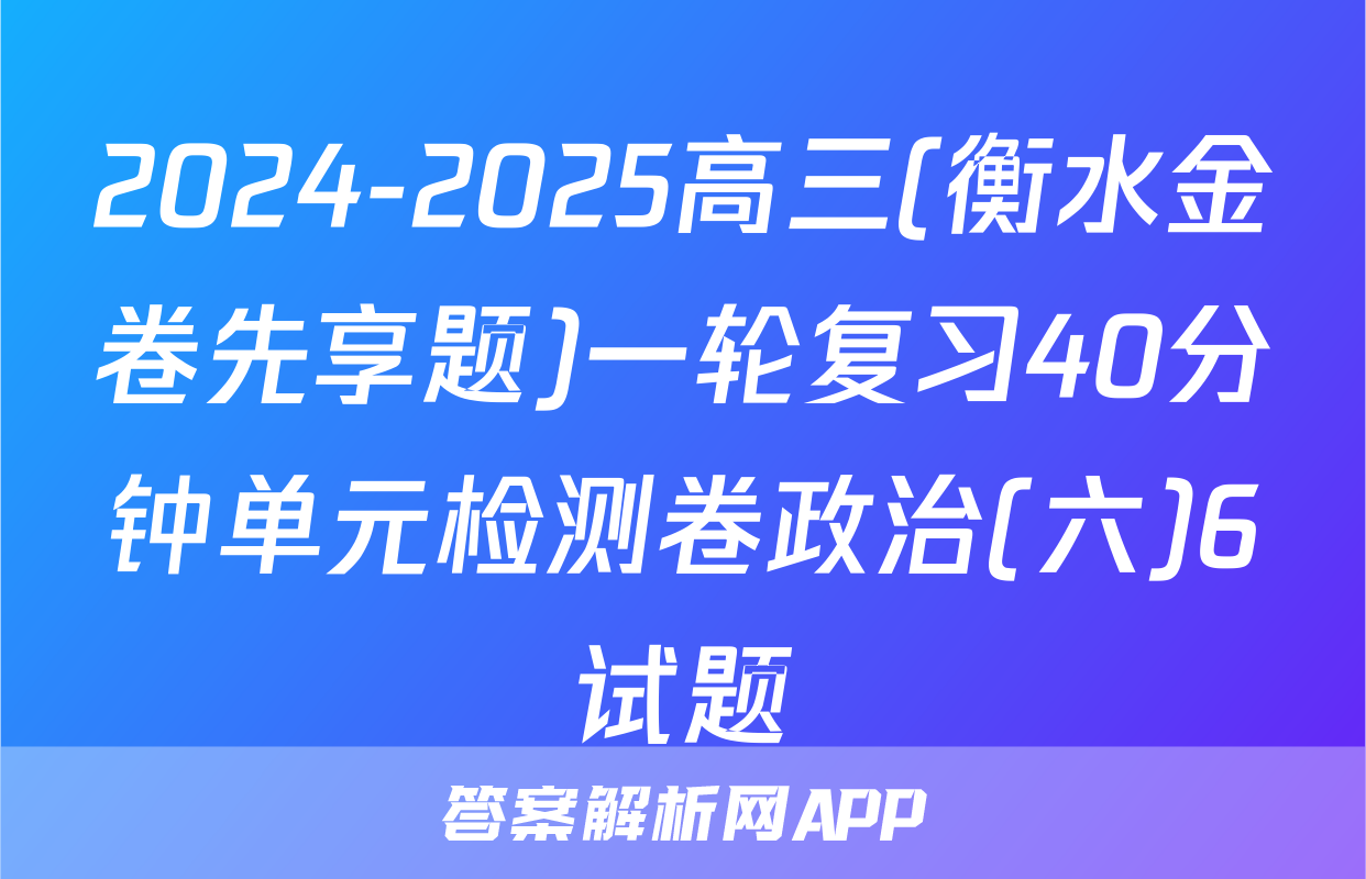 2024-2025高三(衡水金卷先享题)一轮复习40分钟单元检测卷政治(六)6试题