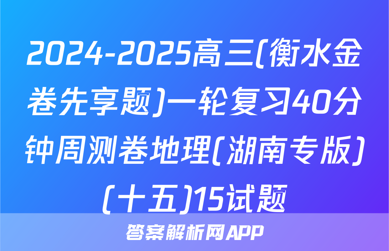 2024-2025高三(衡水金卷先享题)一轮复习40分钟周测卷地理(湖南专版)(十五)15试题