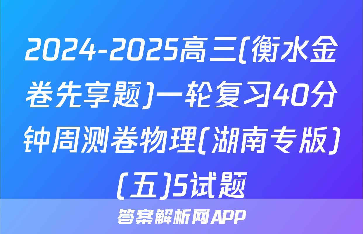 2024-2025高三(衡水金卷先享题)一轮复习40分钟周测卷物理(湖南专版)(五)5试题