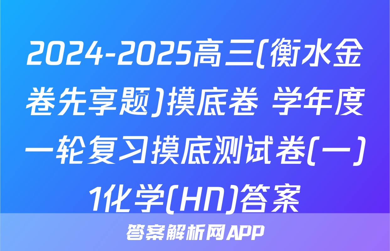 2024-2025高三(衡水金卷先享题)摸底卷 学年度一轮复习摸底测试卷(一)1化学(HN)答案