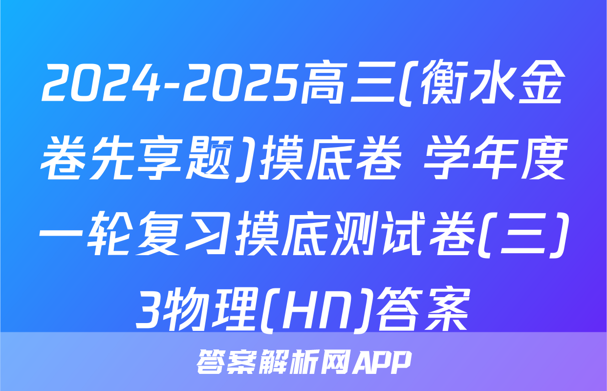 2024-2025高三(衡水金卷先享题)摸底卷 学年度一轮复习摸底测试卷(三)3物理(HN)答案