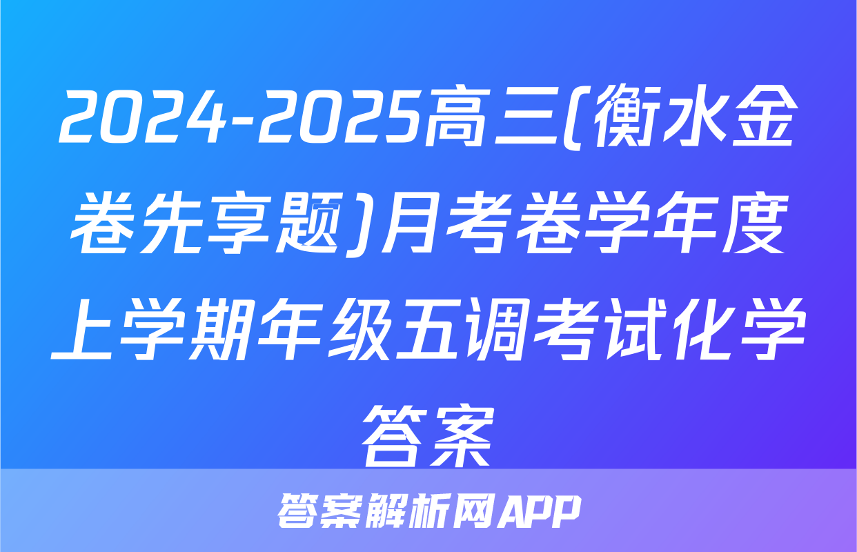 2024-2025高三(衡水金卷先享题)月考卷学年度上学期年级五调考试化学答案