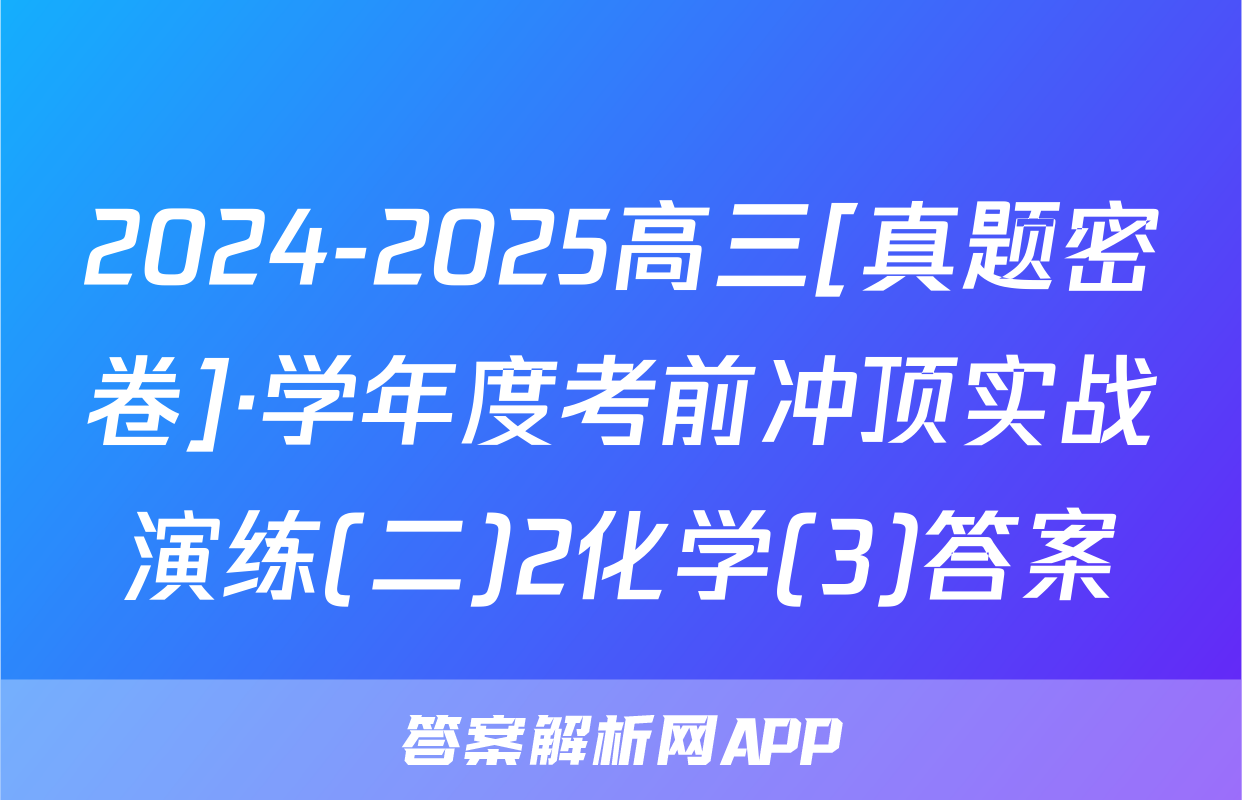 2024-2025高三[真题密卷]·学年度考前冲顶实战演练(二)2化学(3)答案