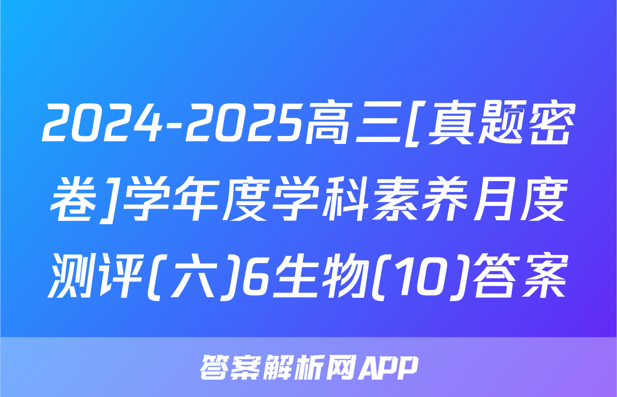 2024-2025高三[真题密卷]学年度学科素养月度测评(六)6生物(10)答案