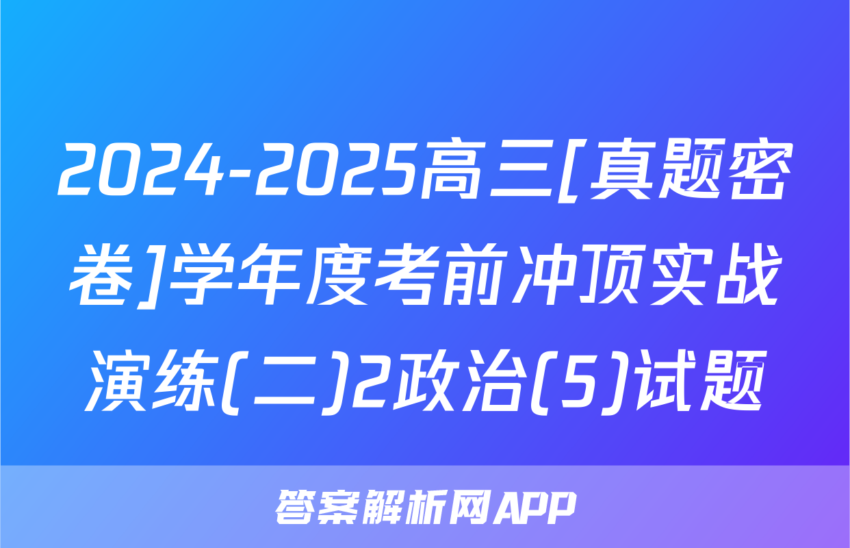 2024-2025高三[真题密卷]学年度考前冲顶实战演练(二)2政治(5)试题