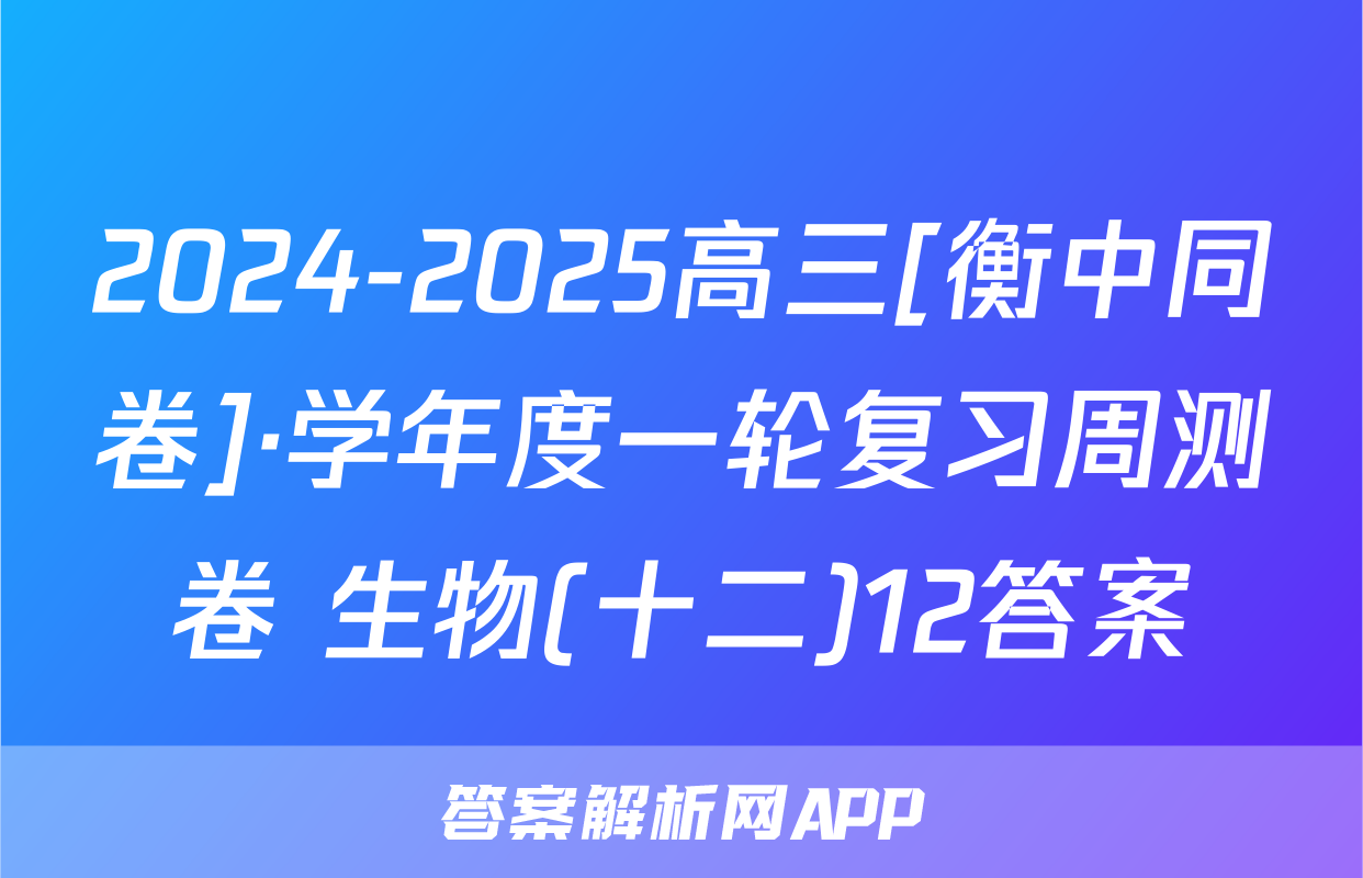 2024-2025高三[衡中同卷]·学年度一轮复习周测卷 生物(十二)12答案