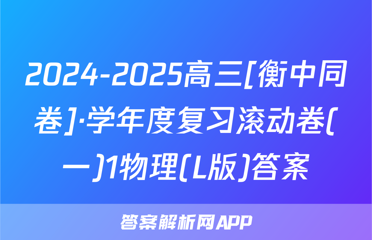 2024-2025高三[衡中同卷]·学年度复习滚动卷(一)1物理(L版)答案