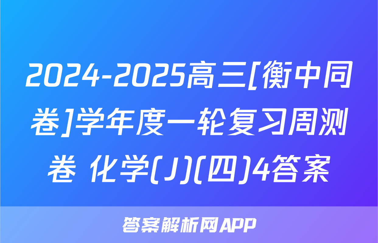 2024-2025高三[衡中同卷]学年度一轮复习周测卷 化学(J)(四)4答案