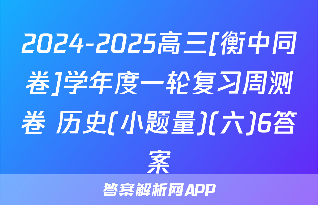 2024-2025高三[衡中同卷]学年度一轮复习周测卷 历史(小题量)(六)6答案