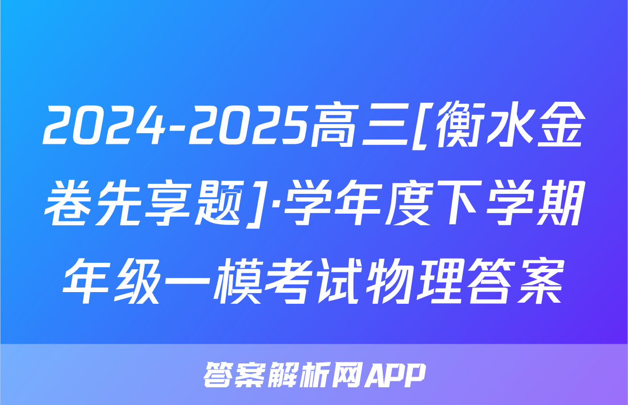 2024-2025高三[衡水金卷先享题]·学年度下学期年级一模考试物理答案