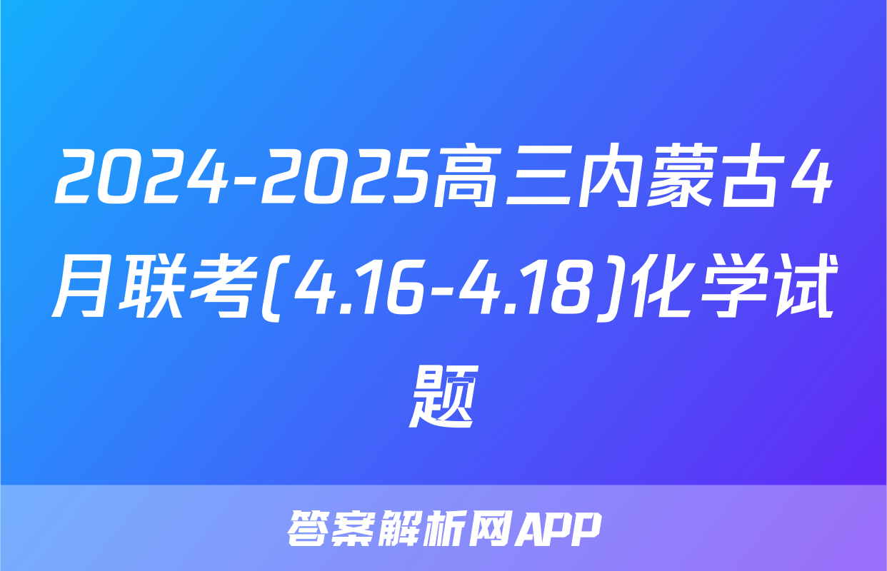2024-2025高三内蒙古4月联考(4.16-4.18)化学试题