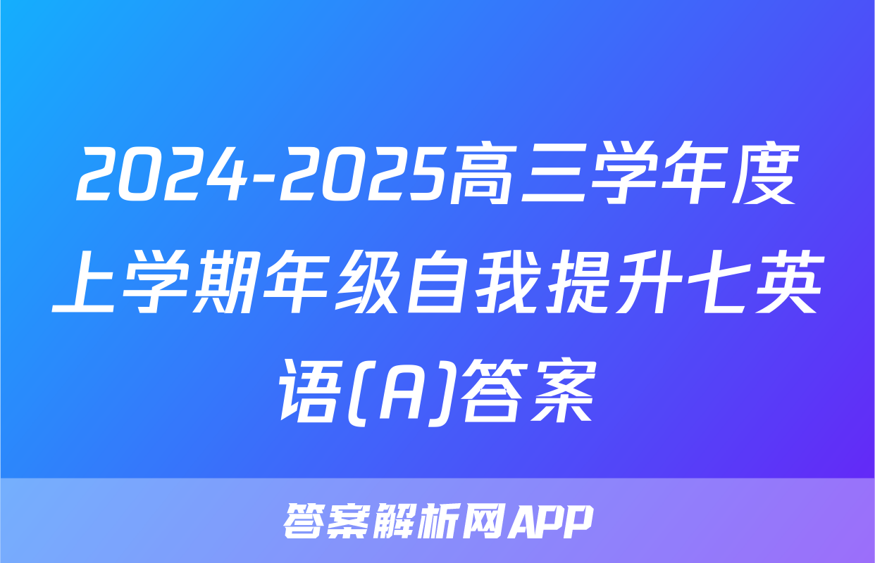 2024-2025高三学年度上学期年级自我提升七英语(A)答案