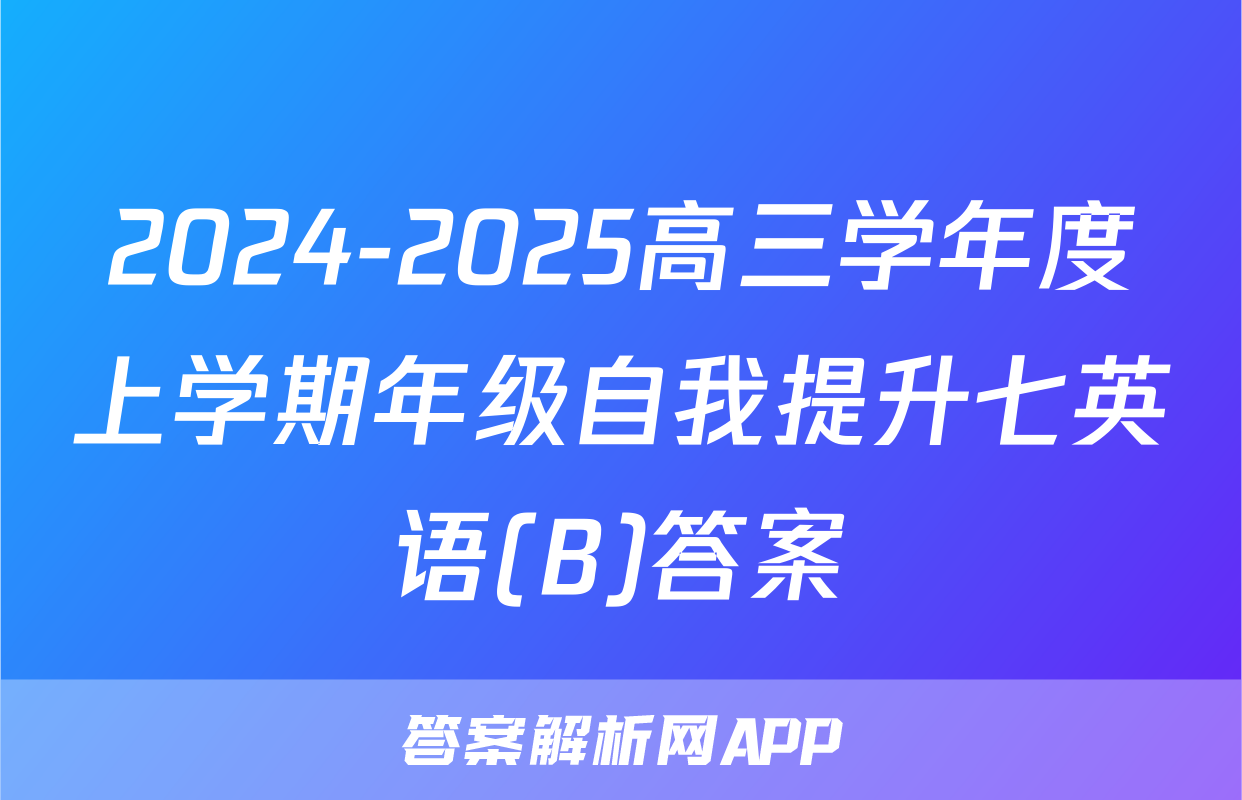 2024-2025高三学年度上学期年级自我提升七英语(B)答案