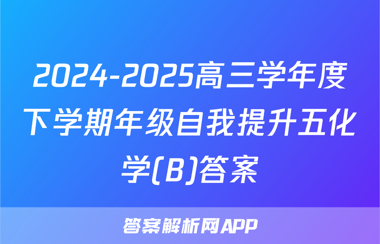 2024-2025高三学年度下学期年级自我提升五化学(B)答案