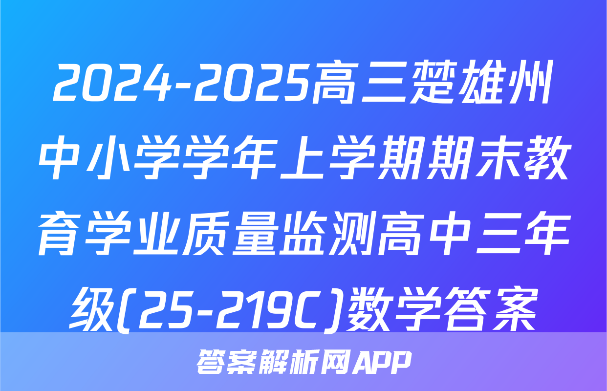 2024-2025高三楚雄州中小学学年上学期期末教育学业质量监测高中三年级(25-219C)数学答案