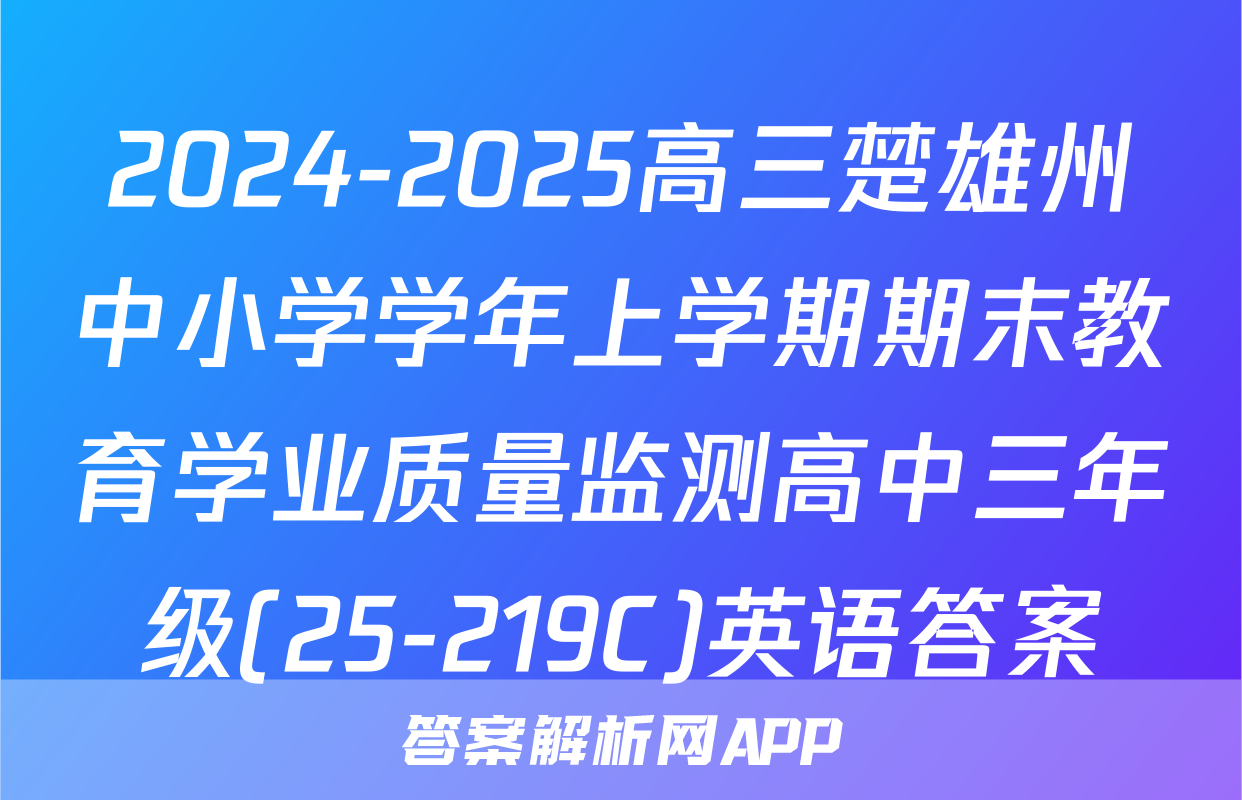 2024-2025高三楚雄州中小学学年上学期期末教育学业质量监测高中三年级(25-219C)英语答案