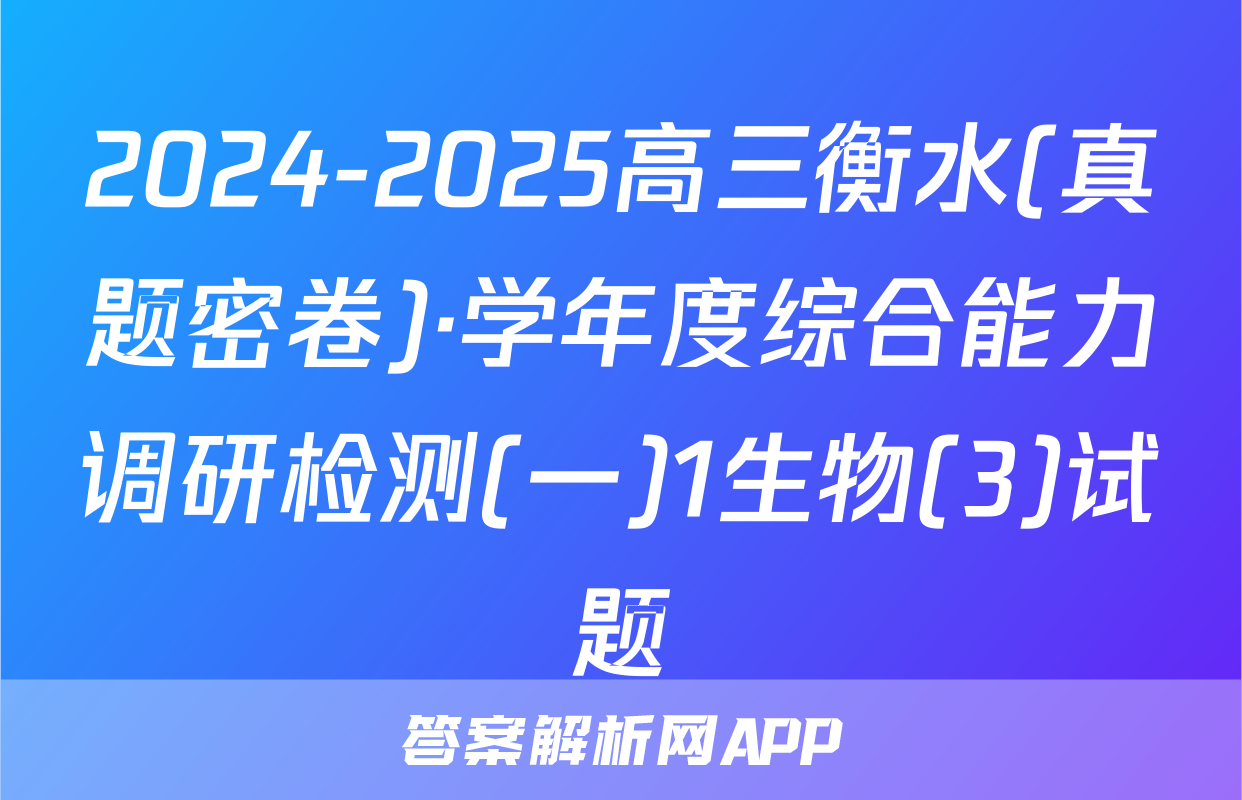 2024-2025高三衡水(真题密卷)·学年度综合能力调研检测(一)1生物(3)试题