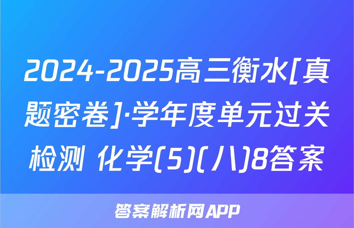 2024-2025高三衡水[真题密卷]·学年度单元过关检测 化学(5)(八)8答案