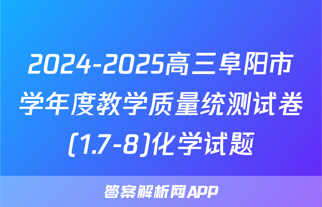 2024-2025高三阜阳市学年度教学质量统测试卷(1.7-8)化学试题