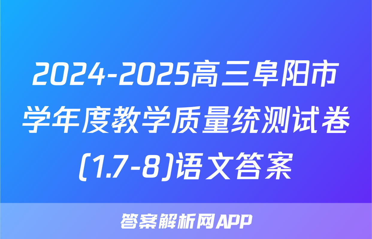 2024-2025高三阜阳市学年度教学质量统测试卷(1.7-8)语文答案