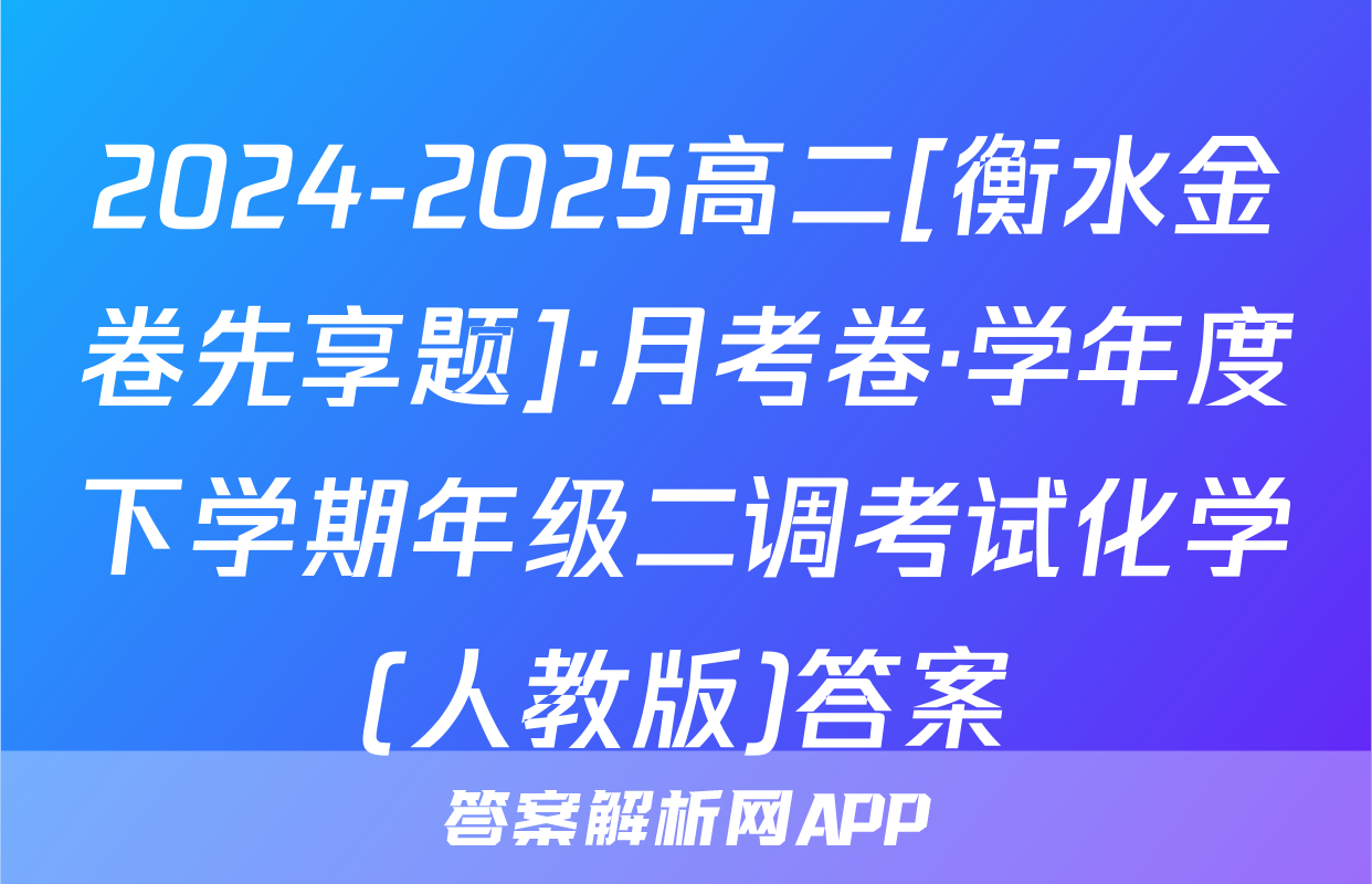 2024-2025高二[衡水金卷先享题]·月考卷·学年度下学期年级二调考试化学(人教版)答案
