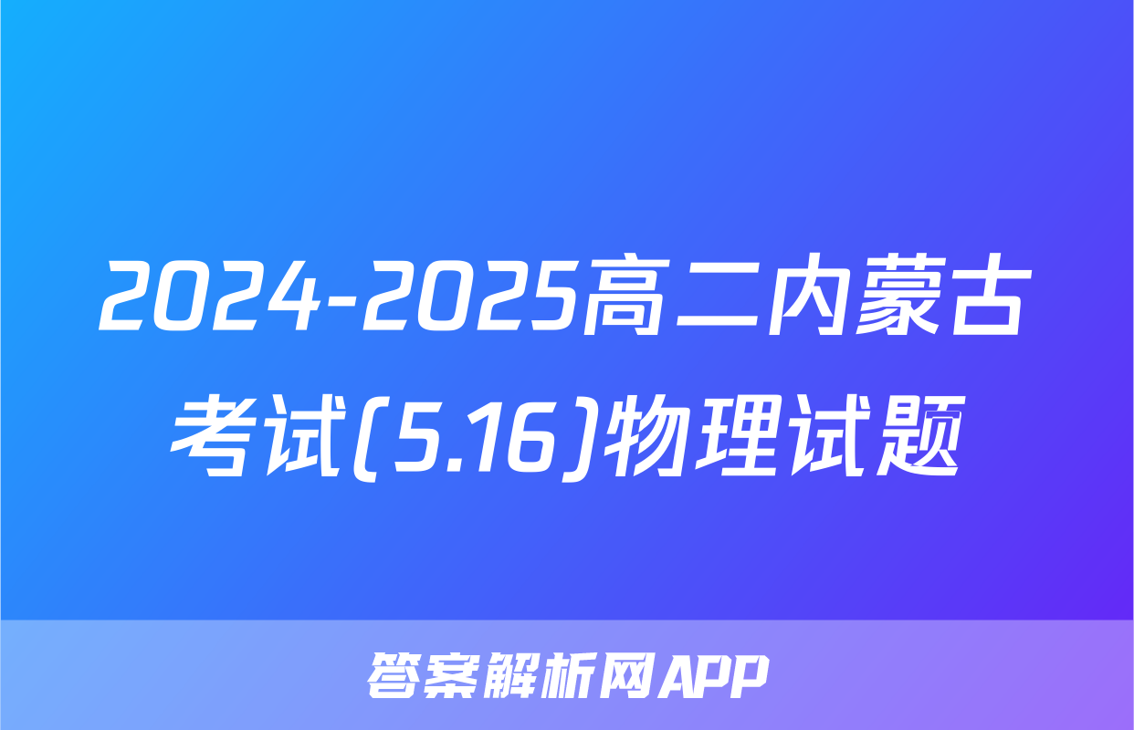 2024-2025高二内蒙古考试(5.16)物理试题
