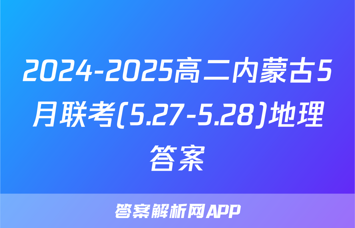 2024-2025高二内蒙古5月联考(5.27-5.28)地理答案