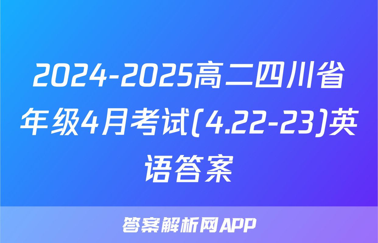 2024-2025高二四川省年级4月考试(4.22-23)英语答案