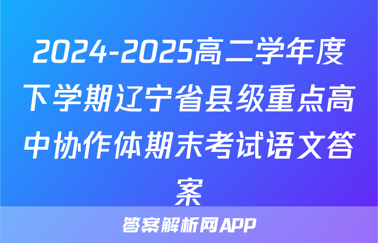 2024-2025高二学年度下学期辽宁省县级重点高中协作体期末考试语文答案