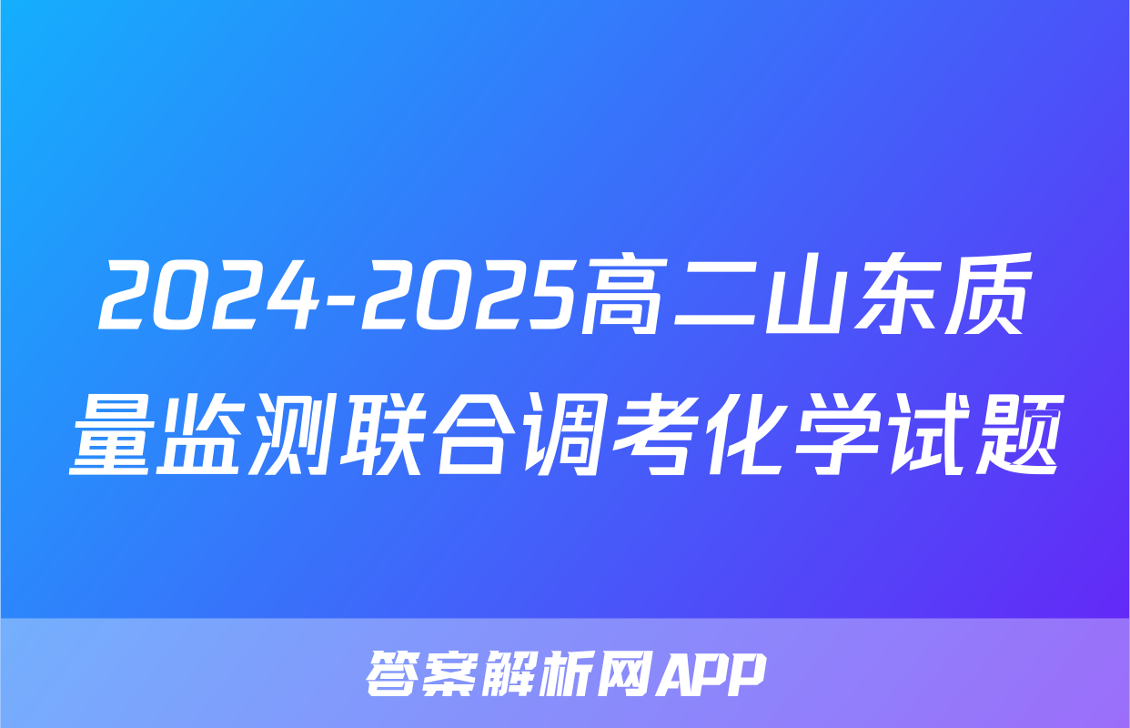 2024-2025高二山东质量监测联合调考化学试题