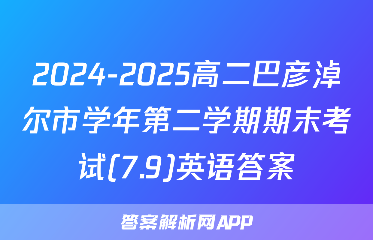 2024-2025高二巴彦淖尔市学年第二学期期末考试(7.9)英语答案