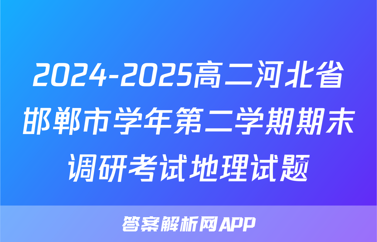 2024-2025高二河北省邯郸市学年第二学期期末调研考试地理试题