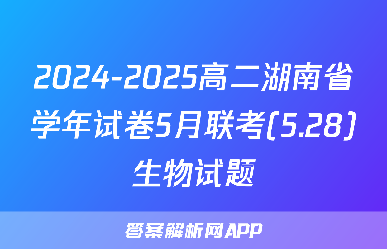 2024-2025高二湖南省学年试卷5月联考(5.28)生物试题