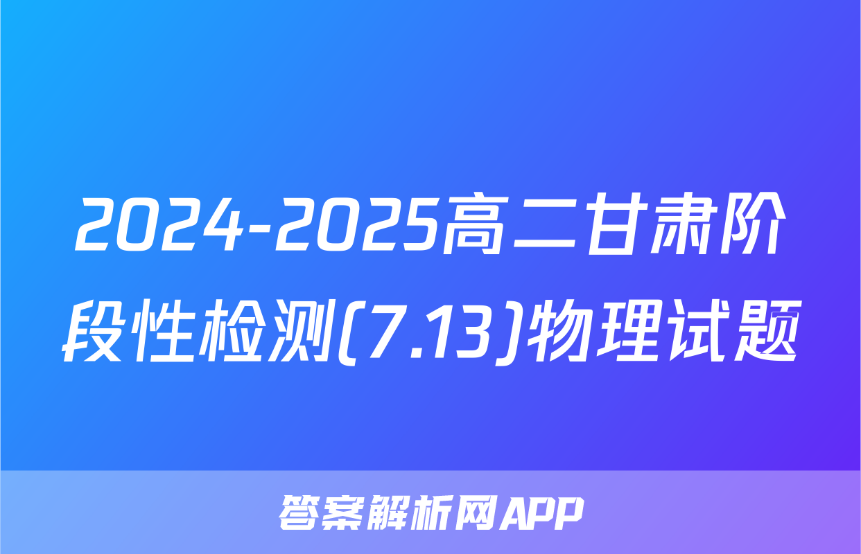 2024-2025高二甘肃阶段性检测(7.13)物理试题