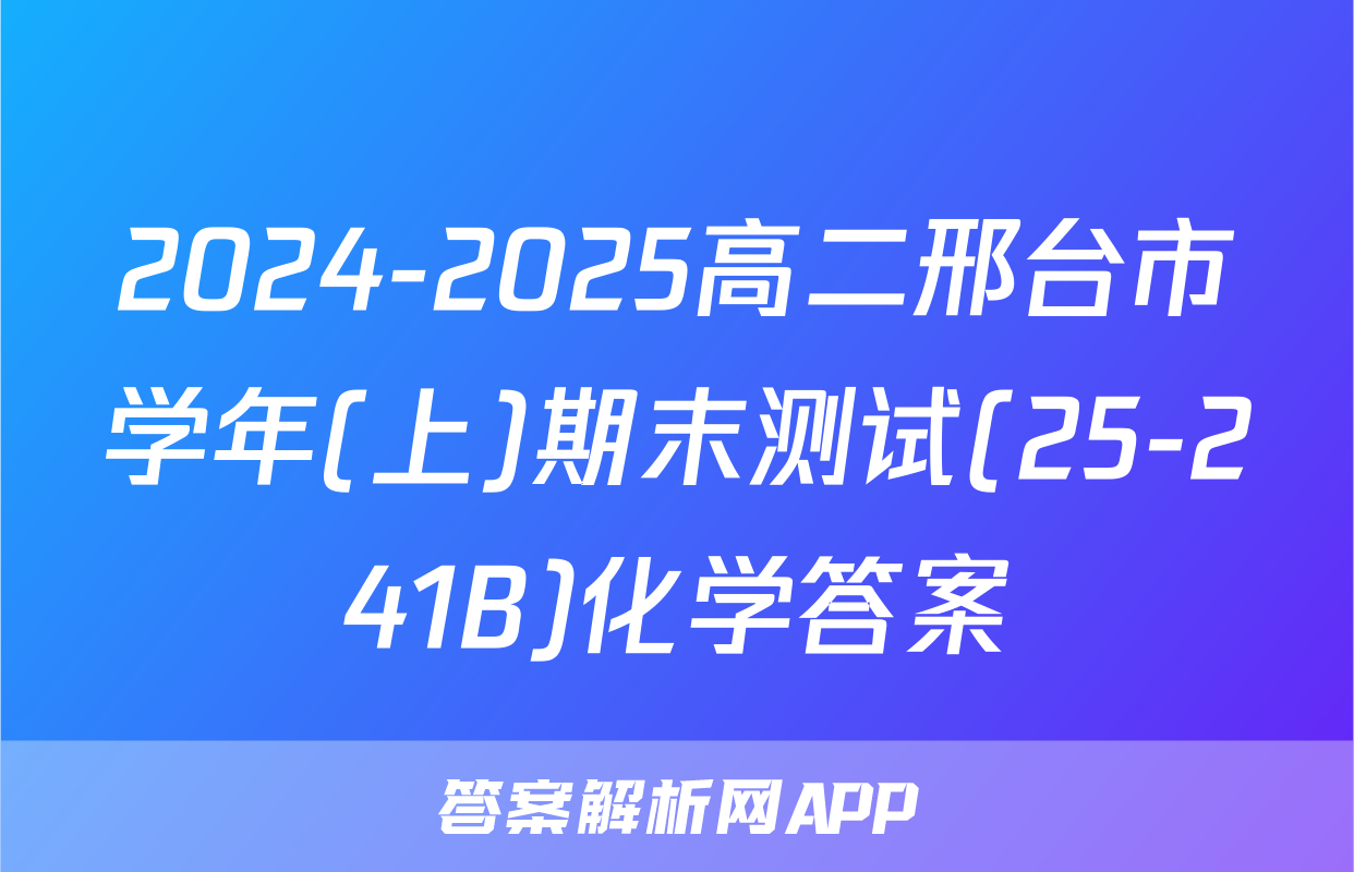 2024-2025高二邢台市学年(上)期末测试(25-241B)化学答案