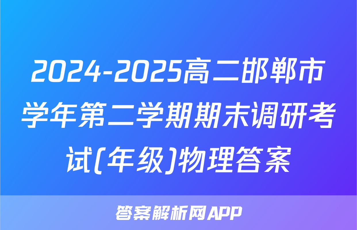 2024-2025高二邯郸市学年第二学期期末调研考试(年级)物理答案