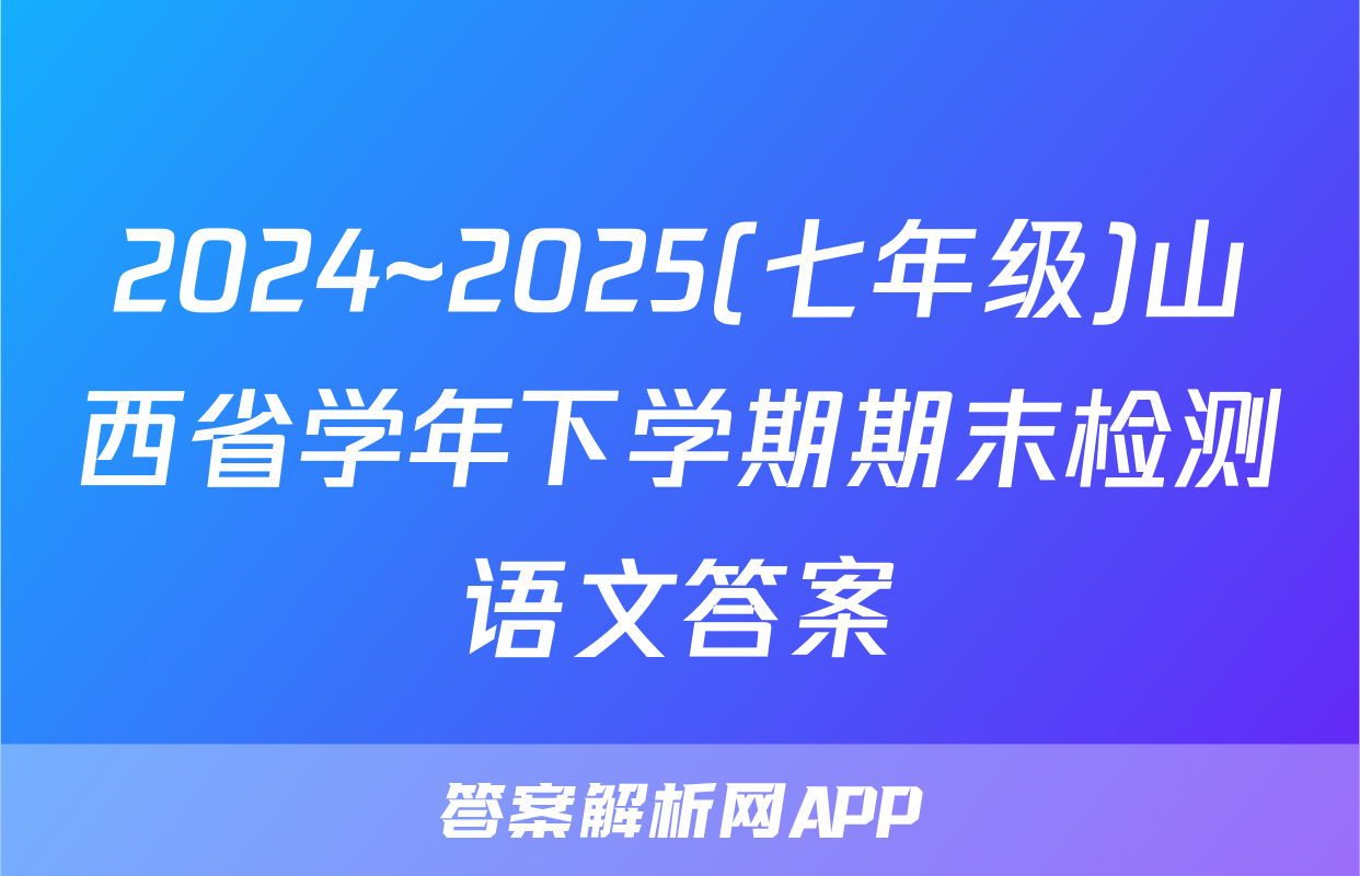 2024~2025(七年级)山西省学年下学期期末检测语文答案
