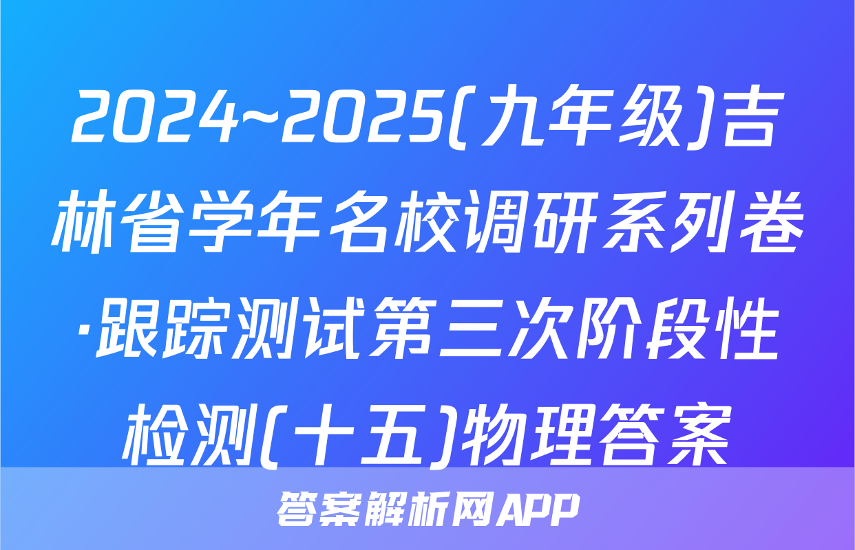 2024~2025(九年级)吉林省学年名校调研系列卷·跟踪测试第三次阶段性检测(十五)物理答案