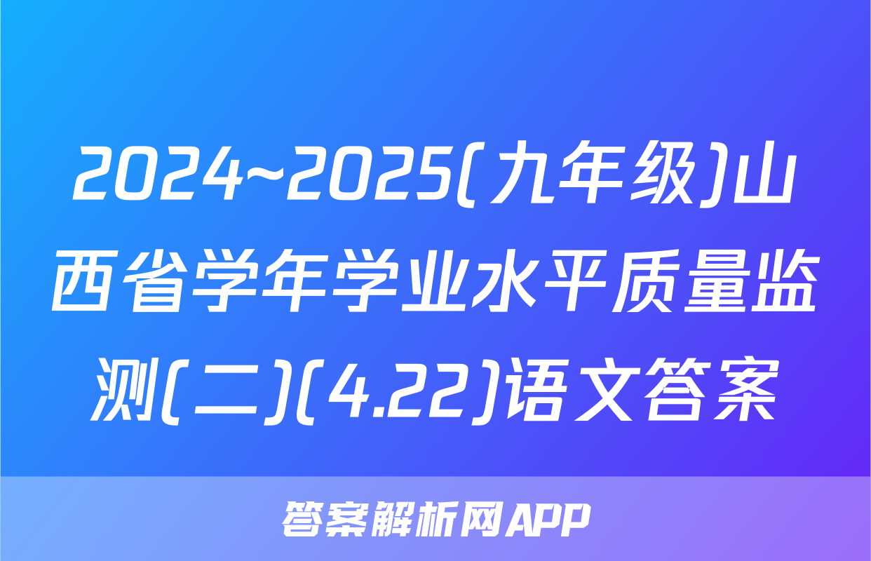 2024~2025(九年级)山西省学年学业水平质量监测(二)(4.22)语文答案
