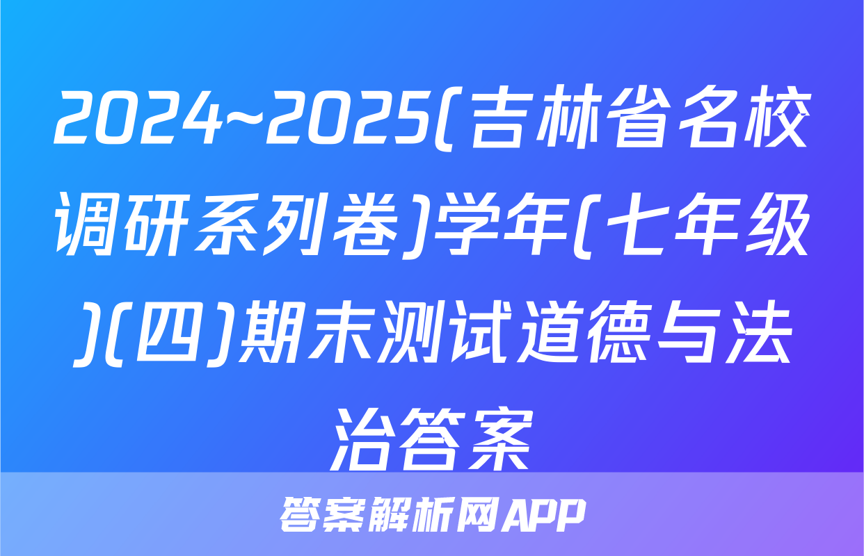 2024~2025(吉林省名校调研系列卷)学年(七年级)(四)期末测试道德与法治答案