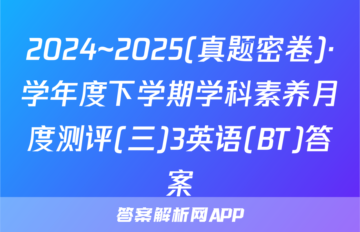 2024~2025(真题密卷)·学年度下学期学科素养月度测评(三)3英语(BT)答案