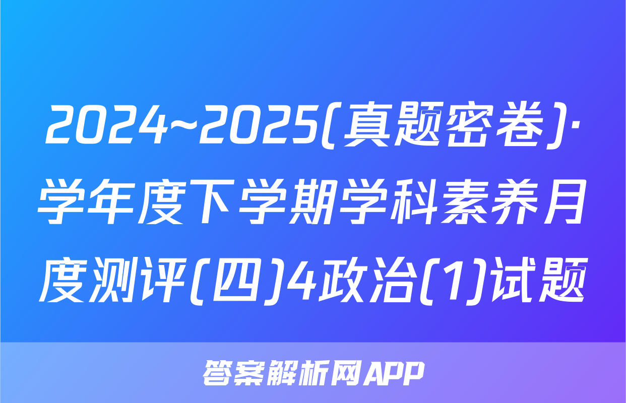 2024~2025(真题密卷)·学年度下学期学科素养月度测评(四)4政治(1)试题