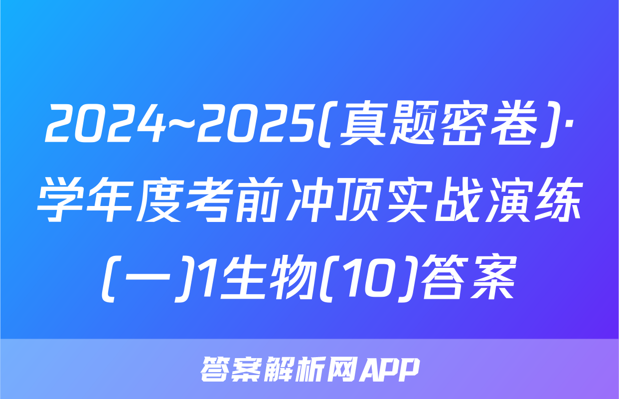 2024~2025(真题密卷)·学年度考前冲顶实战演练(一)1生物(10)答案