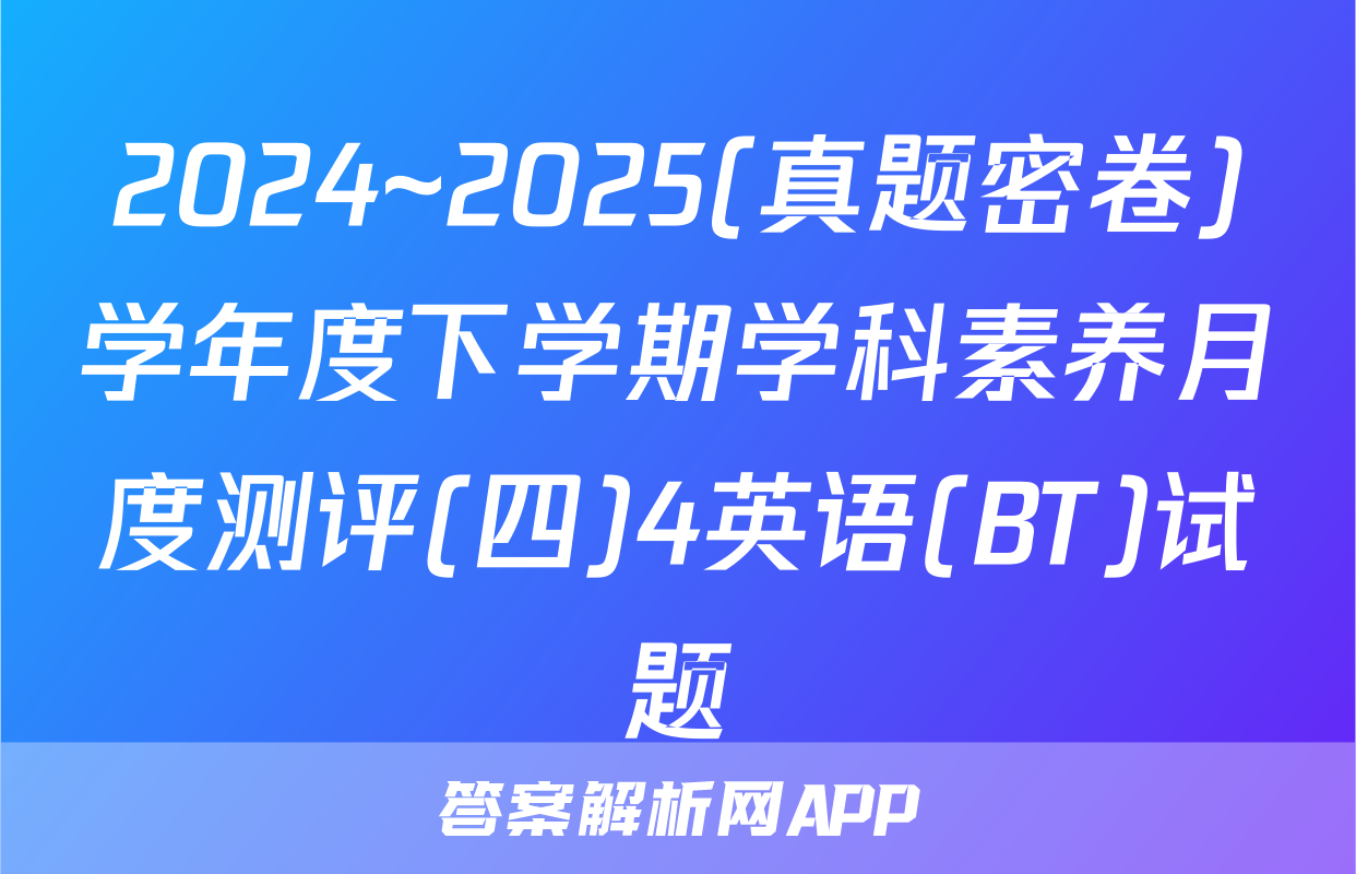 2024~2025(真题密卷)学年度下学期学科素养月度测评(四)4英语(BT)试题