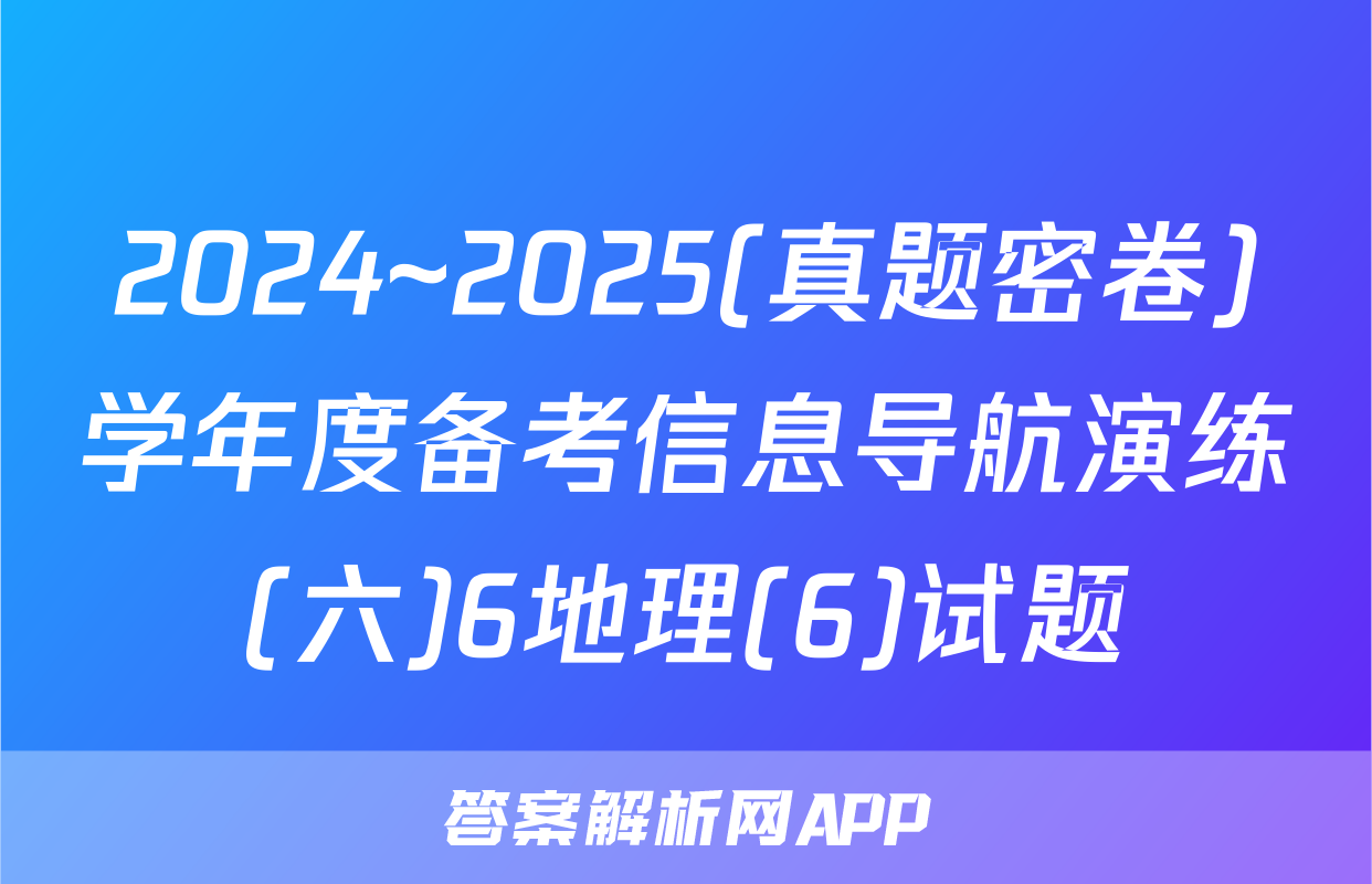 2024~2025(真题密卷)学年度备考信息导航演练(六)6地理(6)试题