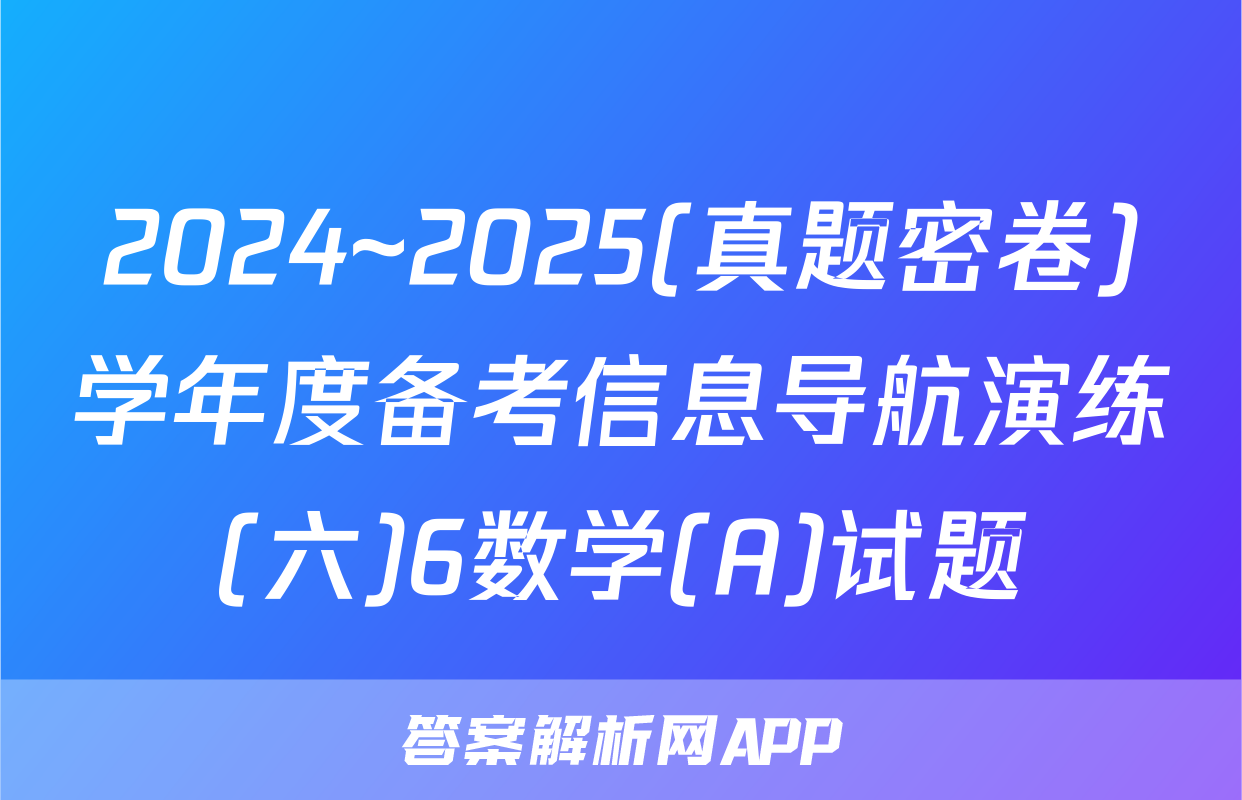 2024~2025(真题密卷)学年度备考信息导航演练(六)6数学(A)试题