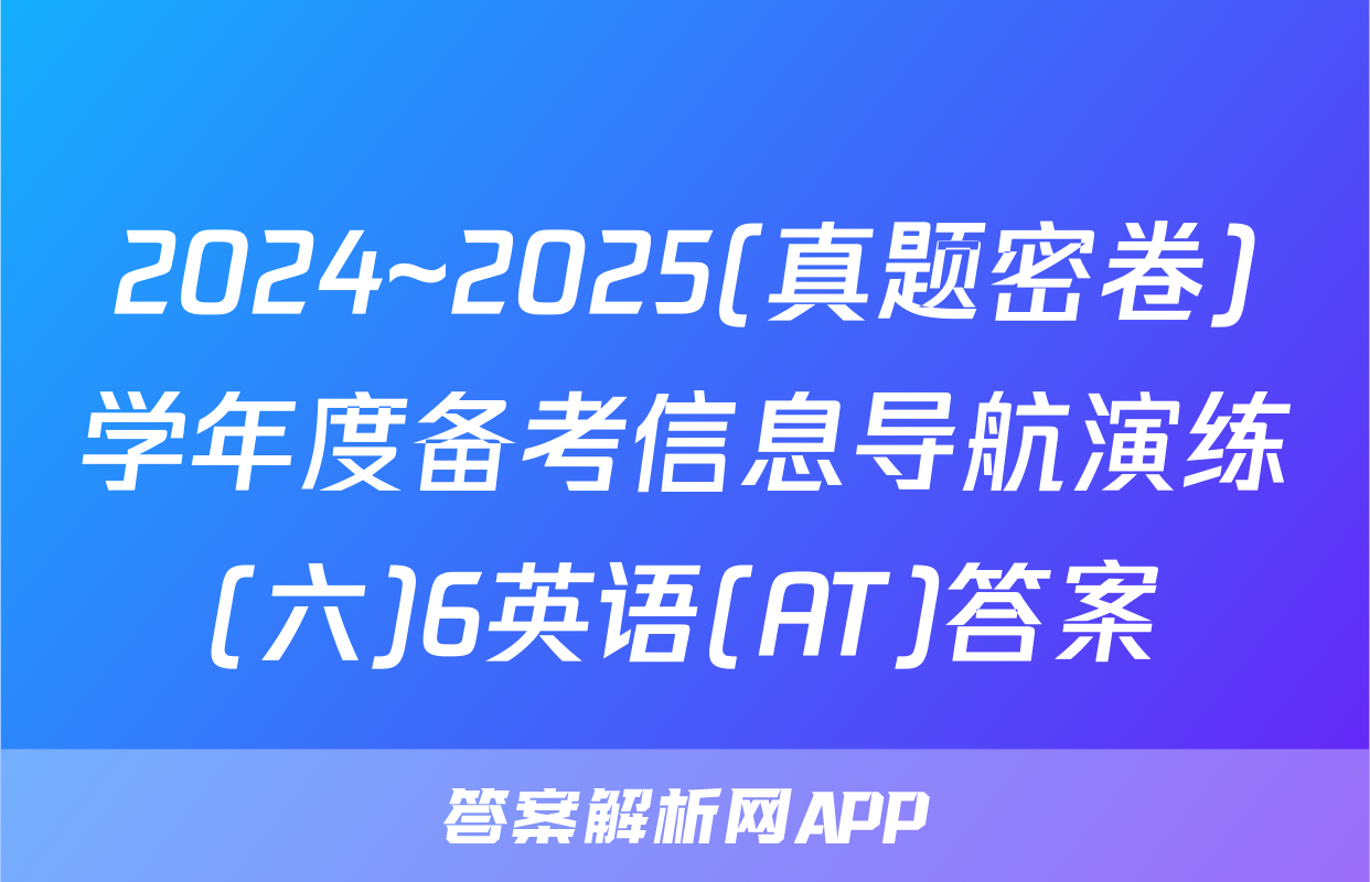 2024~2025(真题密卷)学年度备考信息导航演练(六)6英语(AT)答案