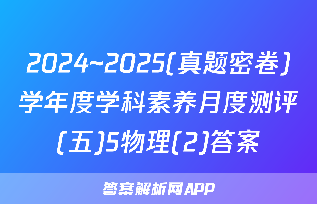 2024~2025(真题密卷)学年度学科素养月度测评(五)5物理(2)答案